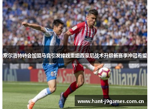 索尔洛特转会加盟马竞引发锋线重组西蒙尼战术升级新赛季冲冠希望 索尔洛特转会加盟马竞引发锋线重组西蒙尼战术升级新赛季冲冠希望