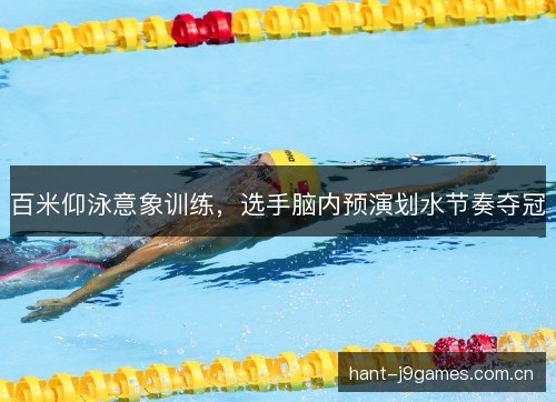 百米仰泳意象训练,选手脑内预演划水节奏夺冠 百米仰泳意象训练,选手脑内预演划水节奏夺冠