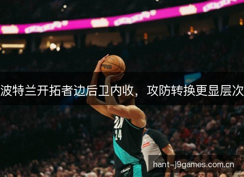 波特兰开拓者边后卫内收,攻防转换更显层次 波特兰开拓者边后卫内收,攻防转换更显层次